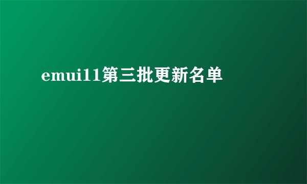 emui11第三批更新名单