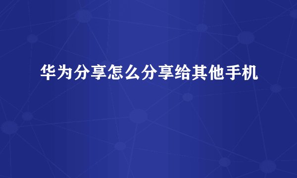 华为分享怎么分享给其他手机