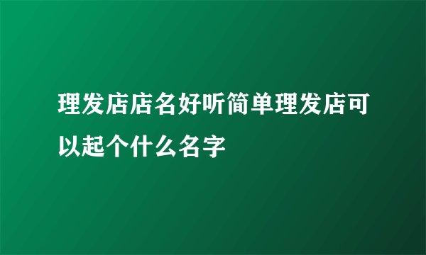 理发店店名好听简单理发店可以起个什么名字