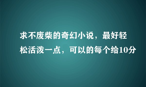 求不废柴的奇幻小说，最好轻松活泼一点，可以的每个给10分