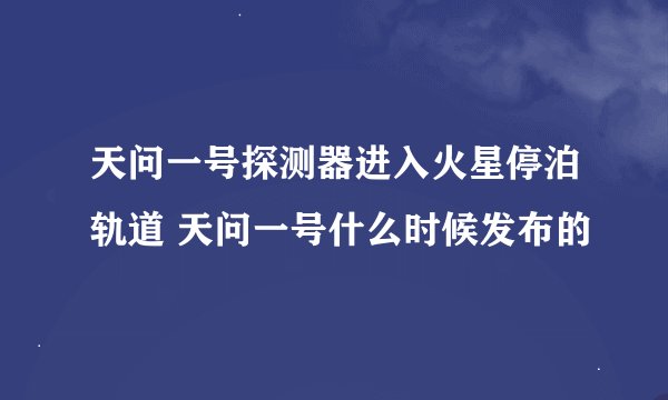 天问一号探测器进入火星停泊轨道 天问一号什么时候发布的