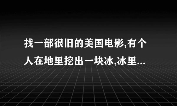 找一部很旧的美国电影,有个人在地里挖出一块冰,冰里有个人,那块冰融了出来个原始人,之后发生很多搞笑事情.
