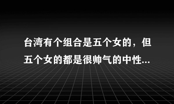台湾有个组合是五个女的，但五个女的都是很帅气的中性风，有谁知道这个组合叫什么名字？