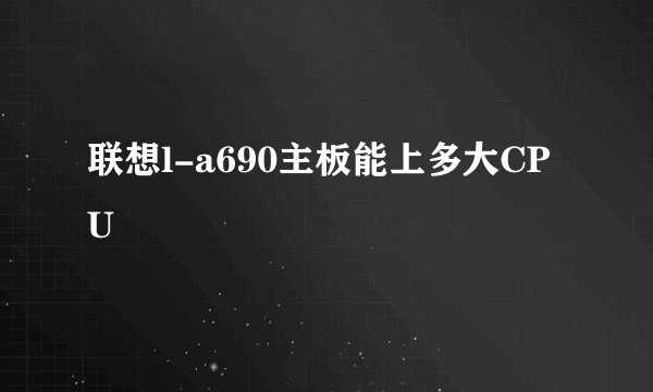联想l-a690主板能上多大CPU