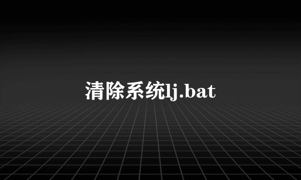 清除系统lj.bat