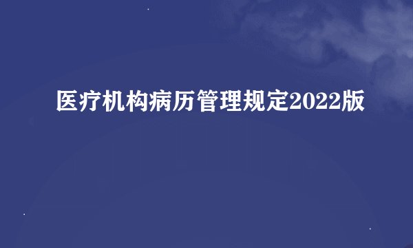医疗机构病历管理规定2022版