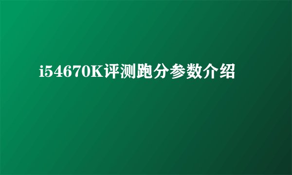 i54670K评测跑分参数介绍