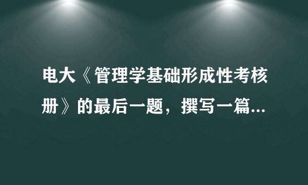 电大《管理学基础形成性考核册》的最后一题，撰写一篇小短文。题目如下 管理学是研究管理活动过程及其规律