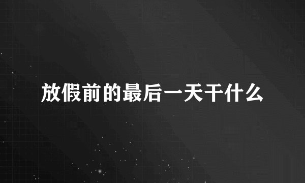 放假前的最后一天干什么