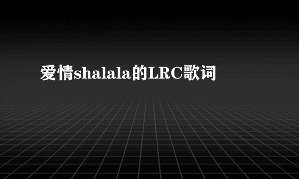 爱情shalala的LRC歌词