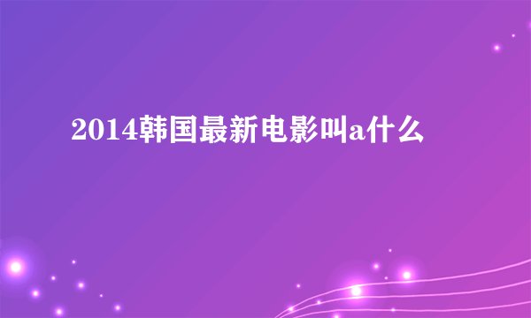 2014韩国最新电影叫a什么