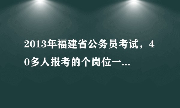 2013年福建省公务员考试，40多人报考的个岗位一般考多少分能进面试呢？