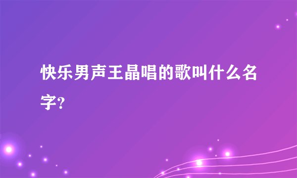 快乐男声王晶唱的歌叫什么名字？