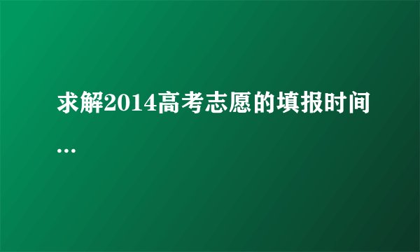求解2014高考志愿的填报时间...