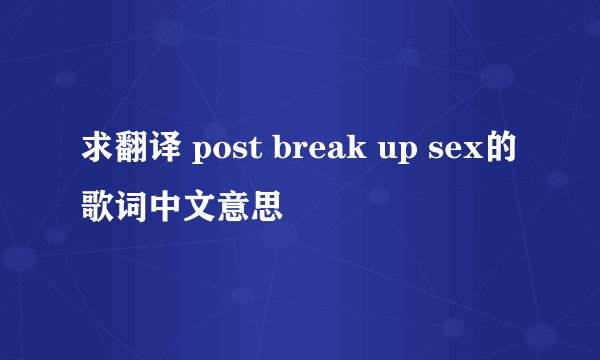 求翻译 post break up sex的歌词中文意思