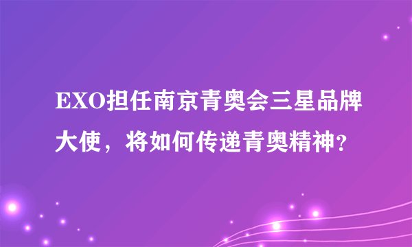 EXO担任南京青奥会三星品牌大使，将如何传递青奥精神？
