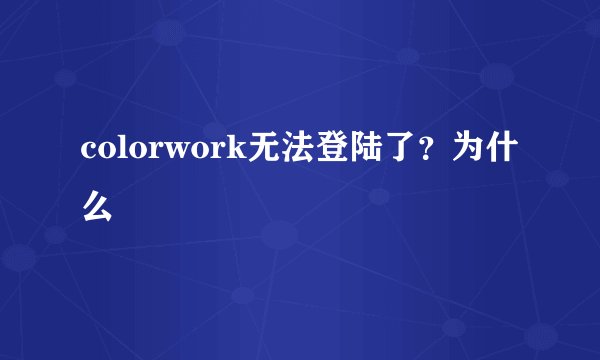 colorwork无法登陆了？为什么