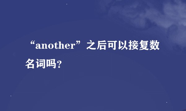 “another”之后可以接复数名词吗？