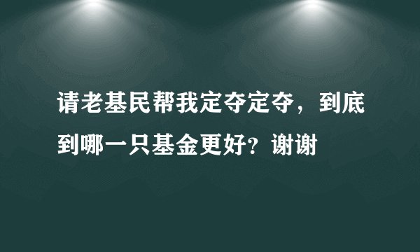 请老基民帮我定夺定夺，到底到哪一只基金更好？谢谢