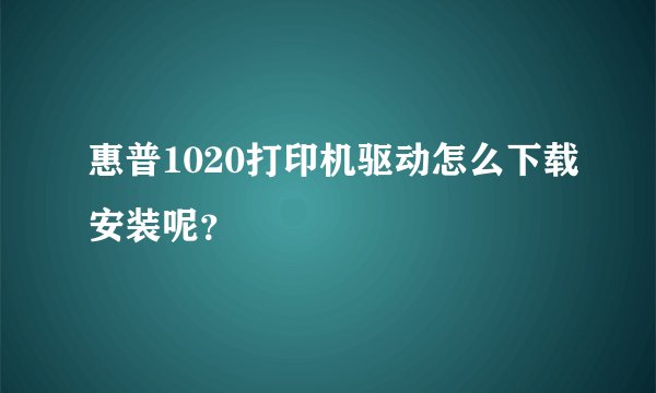 惠普1020打印机驱动怎么下载安装呢？