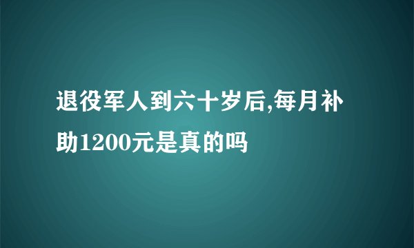 退役军人到六十岁后,每月补助1200元是真的吗