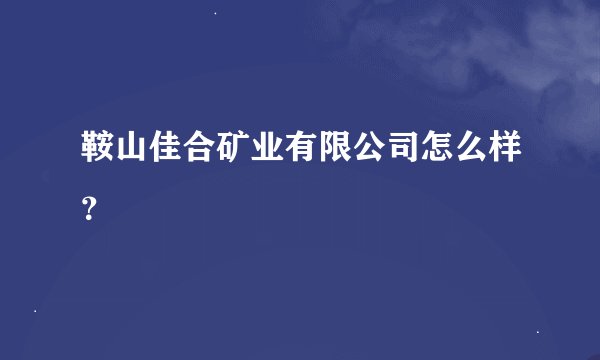 鞍山佳合矿业有限公司怎么样？