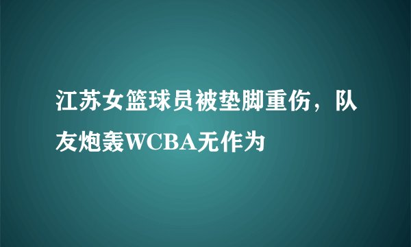 江苏女篮球员被垫脚重伤，队友炮轰WCBA无作为