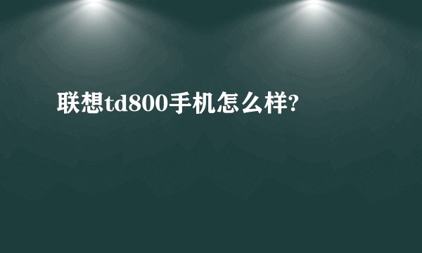 联想td800手机怎么样?