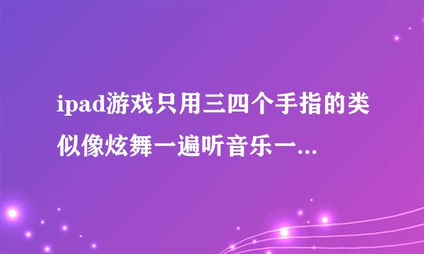ipad游戏只用三四个手指的类似像炫舞一遍听音乐一遍跟节奏点屏幕上的圈圈那个游戏叫什么名字