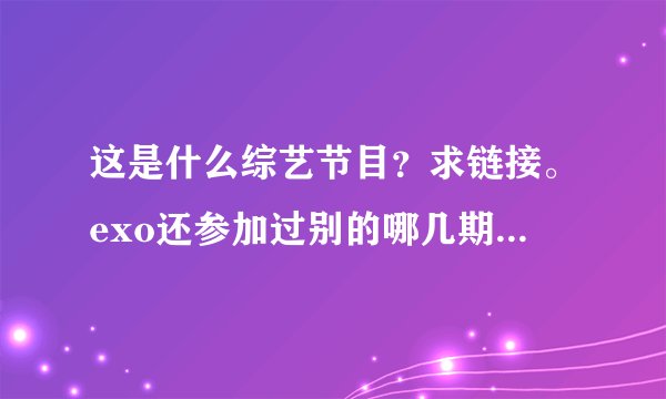 这是什么综艺节目？求链接。exo还参加过别的哪几期么？或者类似于这样的综艺节目，中字的求完整版链接