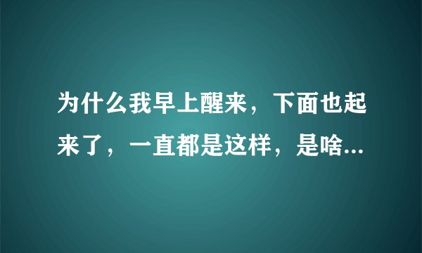 为什么我早上醒来，下面也起来了，一直都是这样，是啥毛病吧？