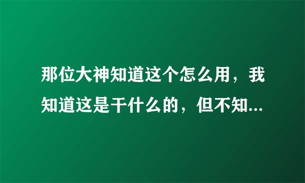那位大神知道这个怎么用，我知道这是干什么的，但不知道怎么用，跪谢(´ﾟωﾟ｀)