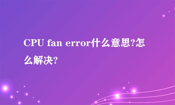CPU fan error什么意思?怎么解决?