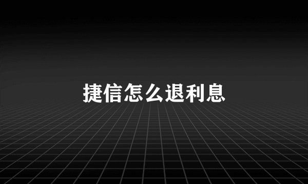 捷信怎么退利息