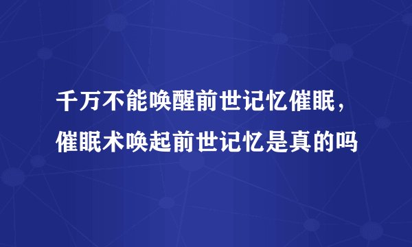 千万不能唤醒前世记忆催眠，催眠术唤起前世记忆是真的吗