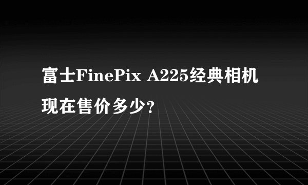 富士FinePix A225经典相机现在售价多少？