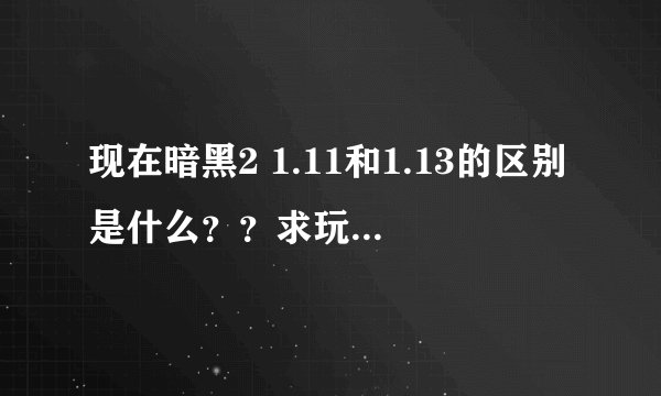 现在暗黑2 1.11和1.13的区别是什么？？求玩家解答！
