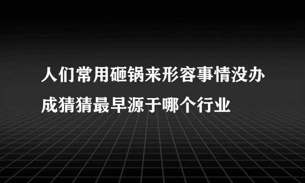 人们常用砸锅来形容事情没办成猜猜最早源于哪个行业
