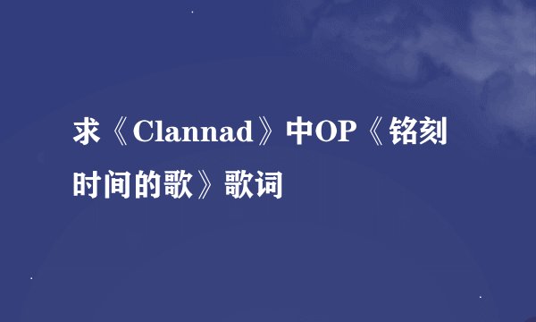 求《Clannad》中OP《铭刻时间的歌》歌词