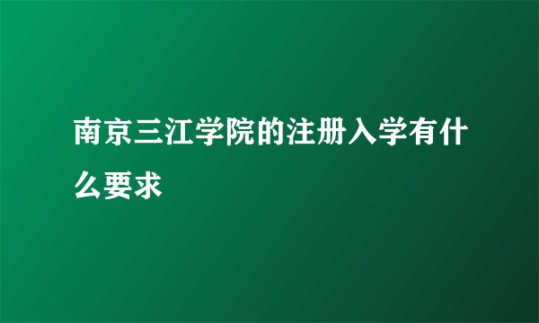 南京三江学院的注册入学有什么要求