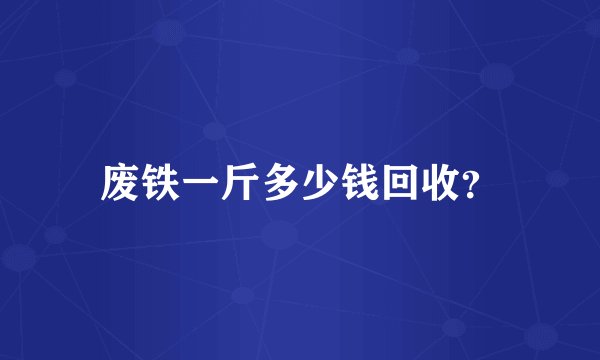 废铁一斤多少钱回收？