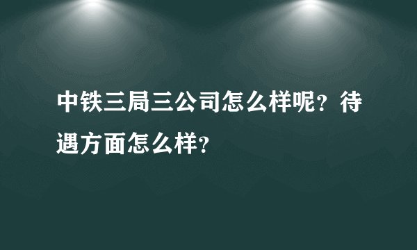 中铁三局三公司怎么样呢？待遇方面怎么样？