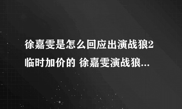 徐嘉雯是怎么回应出演战狼2临时加价的 徐嘉雯演战狼2为什么临时加价