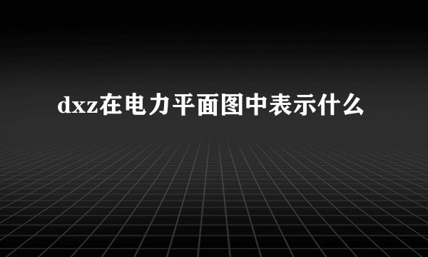 dxz在电力平面图中表示什么