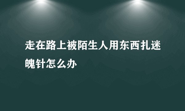 走在路上被陌生人用东西扎迷魄针怎么办