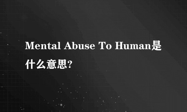 Mental Abuse To Human是什么意思?