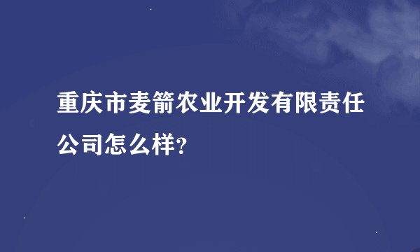 重庆市麦箭农业开发有限责任公司怎么样？