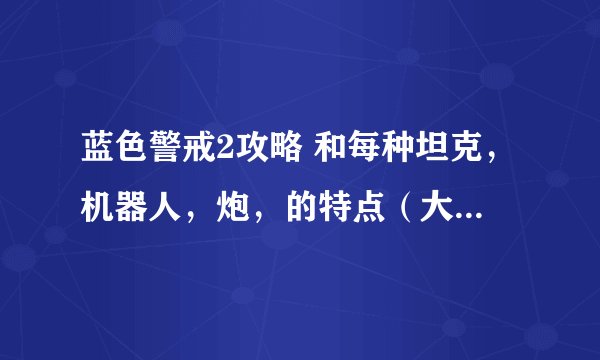 蓝色警戒2攻略 和每种坦克，机器人，炮，的特点（大致就行）蓝色警戒2攻略 和每种坦克，机器人，炮，的特