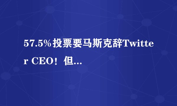 57.5%投票要马斯克辞Twitter CEO！但暂无接班人仍职掌