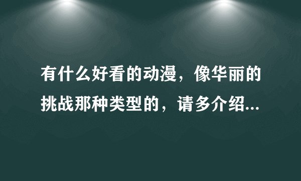 有什么好看的动漫，像华丽的挑战那种类型的，请多介绍些，谢谢